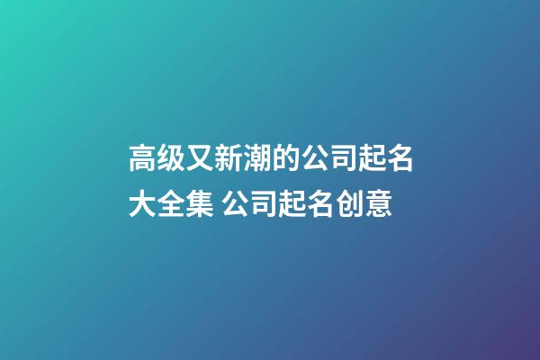高级又新潮的公司起名大全集 公司起名创意
